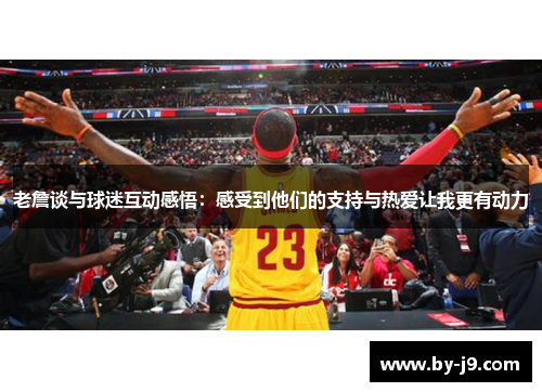 老詹谈与球迷互动感悟：感受到他们的支持与热爱让我更有动力