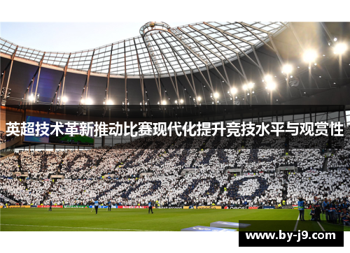 英超技术革新推动比赛现代化提升竞技水平与观赏性