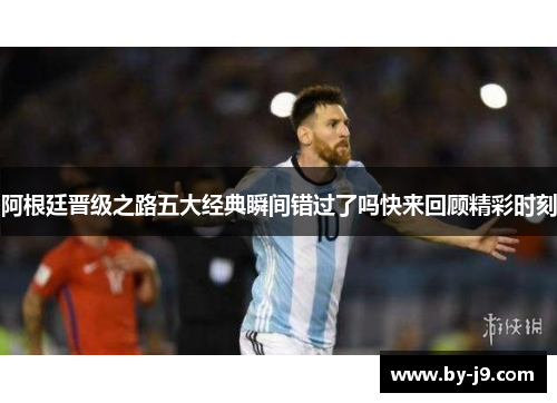 阿根廷晋级之路五大经典瞬间错过了吗快来回顾精彩时刻