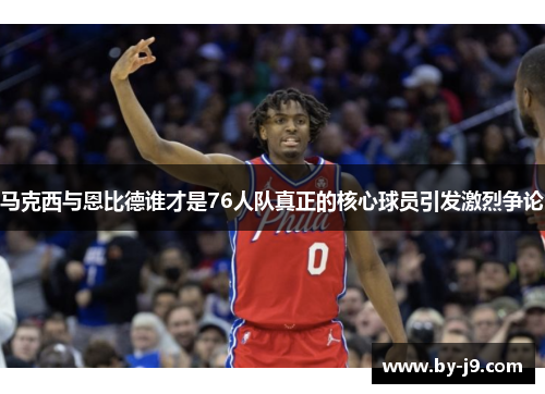 马克西与恩比德谁才是76人队真正的核心球员引发激烈争论