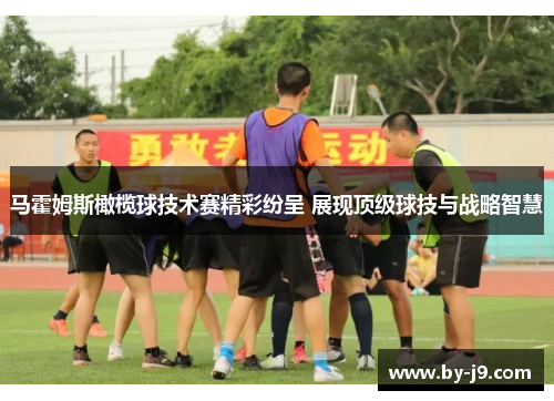 马霍姆斯橄榄球技术赛精彩纷呈 展现顶级球技与战略智慧