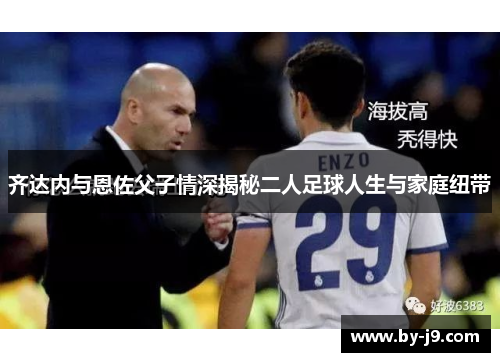 齐达内与恩佐父子情深揭秘二人足球人生与家庭纽带