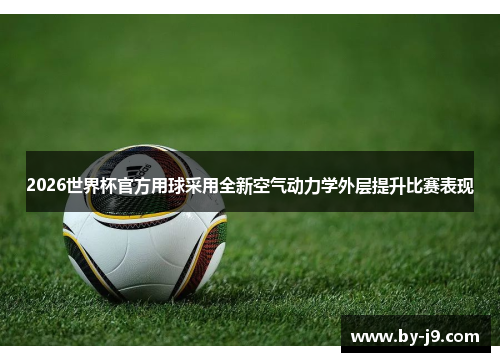 2026世界杯官方用球采用全新空气动力学外层提升比赛表现