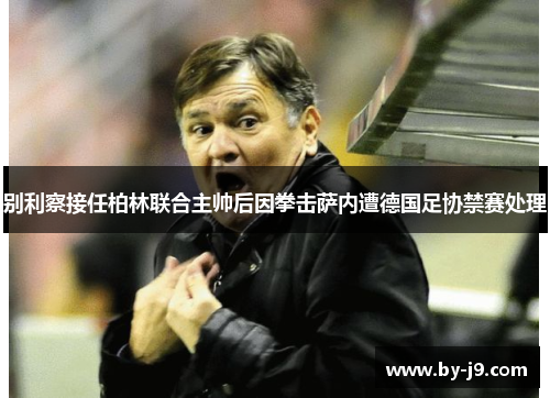 别利察接任柏林联合主帅后因拳击萨内遭德国足协禁赛处理