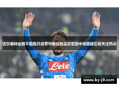 吉尔莫转会那不勒斯开启意甲新征程蓝衣军团中场重建引发关注热议